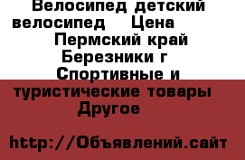 Велосипед детский велосипед  › Цена ­ 2 500 - Пермский край, Березники г. Спортивные и туристические товары » Другое   